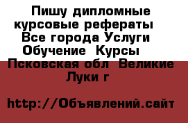 Пишу дипломные курсовые рефераты  - Все города Услуги » Обучение. Курсы   . Псковская обл.,Великие Луки г.